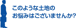 このような土地のお悩みはございませんか？ 