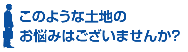 このような土地のお悩みはございませんか？ 